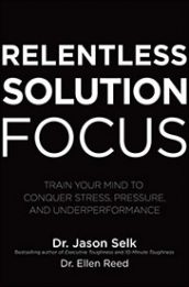 Relentless Solution Focus by Dr. Jason Selk: Train Your Mind to Conquer Stress, Pressure, and Underperformance